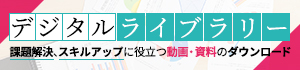 デジタルライブラリー 課題解決、スキルアップに役立つ動画・資料のダウンロード