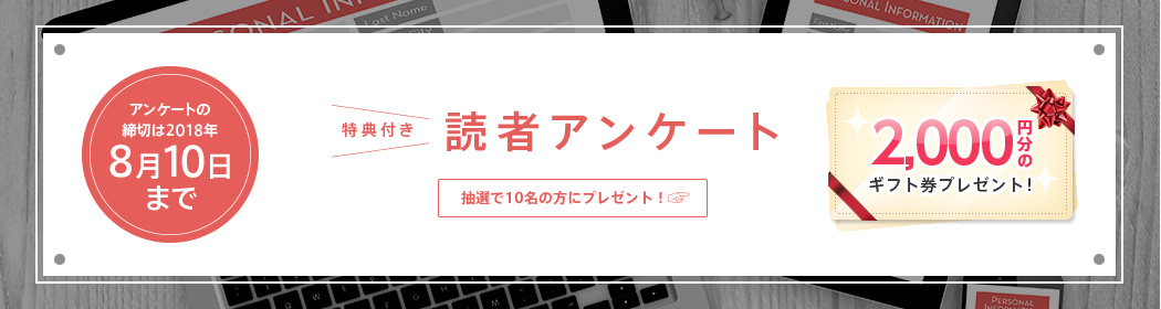 特典付き 読者アンケート 抽選で10名の方にプレゼント！ アンケートの締切は2018年8月10日まで